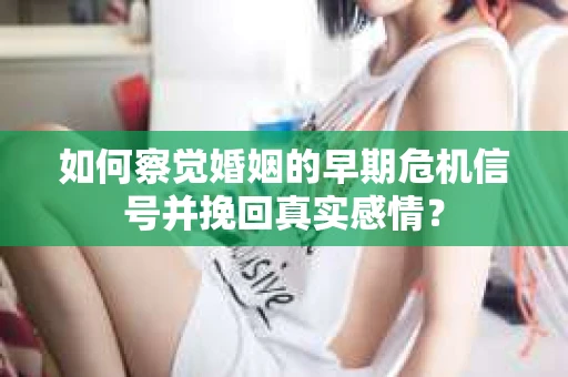 如何察觉婚姻的早期危机信号并挽回真实感情？