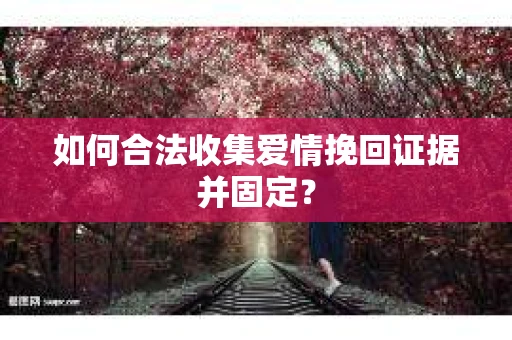 如何合法收集爱情挽回证据并固定？
