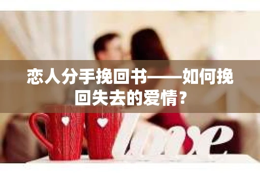 恋人分手挽回书——如何挽回失去的爱情？