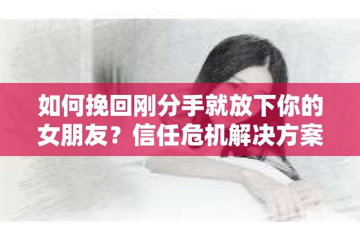 如何挽回刚分手就放下你的女朋友？信任危机解决方案