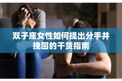双子座女性如何提出分手并挽回的干货指南