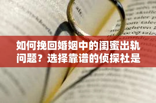 如何挽回婚姻中的闺蜜出轨问题？选择靠谱的侦探社是关键