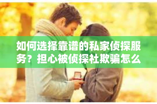 如何选择靠谱的私家侦探服务？担心被侦探社欺骗怎么办？