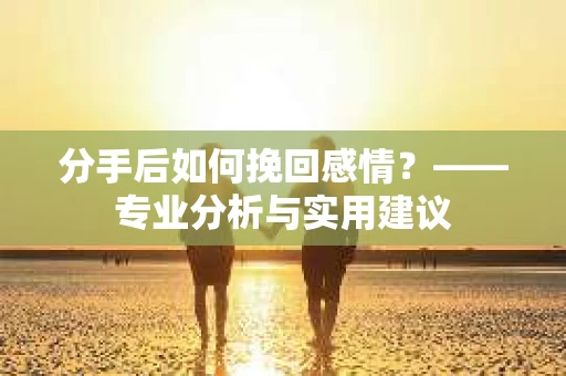 分手后如何挽回感情？——专业分析与实用建议