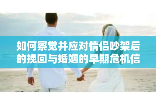 如何察觉并应对情侣吵架后的挽回与婚姻的早期危机信号？