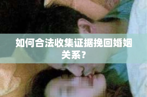 如何合法收集证据挽回婚姻关系？