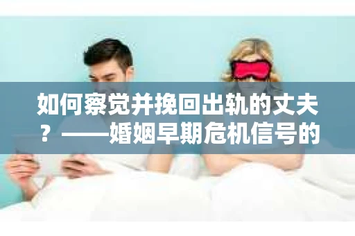 如何察觉并挽回出轨的丈夫？——婚姻早期危机信号的识别与应对