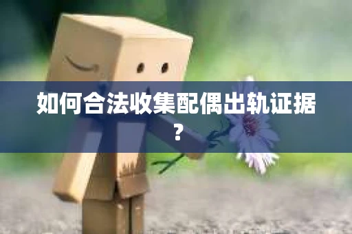 如何合法收集配偶出轨证据？