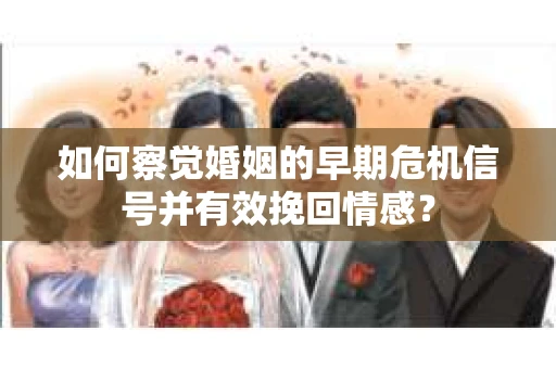 如何察觉婚姻的早期危机信号并有效挽回情感？