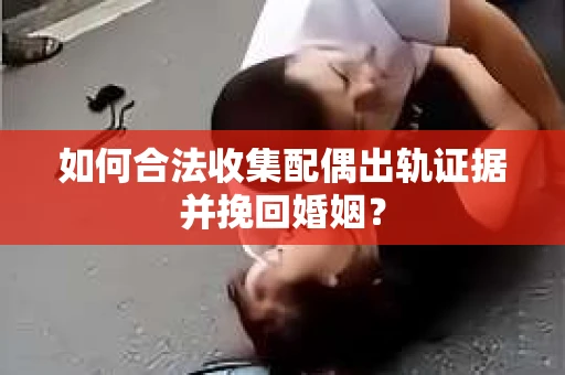 如何合法收集配偶出轨证据并挽回婚姻？