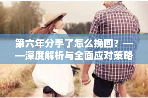 第六年分手了怎么挽回？——深度解析与全面应对策略