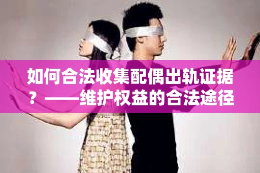 如何合法收集配偶出轨证据？——维护权益的合法途径