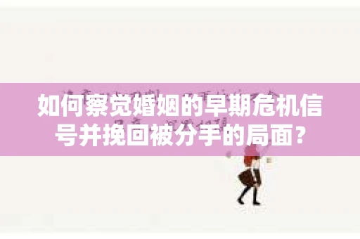 如何察觉婚姻的早期危机信号并挽回被分手的局面？