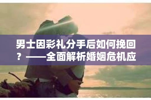 男士因彩礼分手后如何挽回？——全面解析婚姻危机应对策略