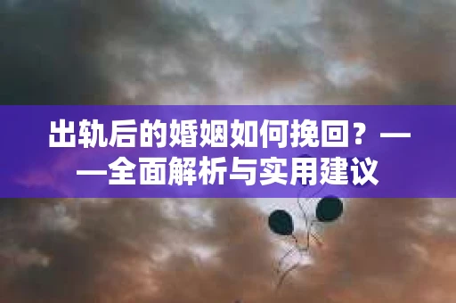 出轨后的婚姻如何挽回？——全面解析与实用建议