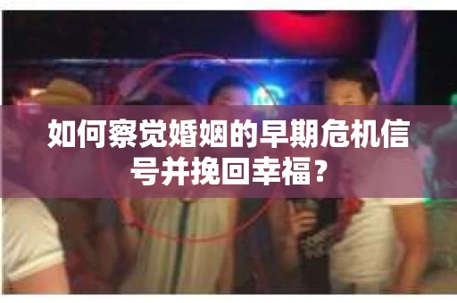 如何察觉婚姻的早期危机信号并挽回幸福？