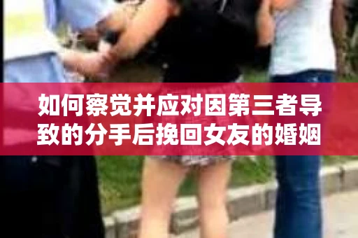 如何察觉并应对因第三者导致的分手后挽回女友的婚姻危机信号？