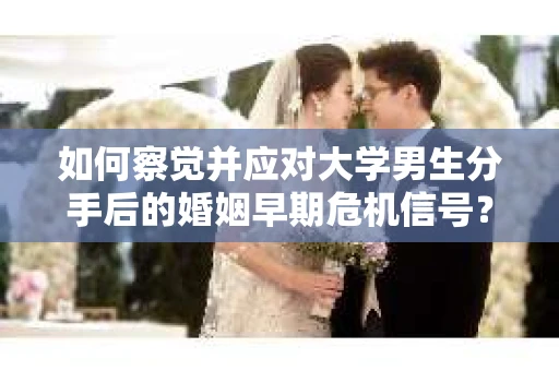 如何察觉并应对大学男生分手后的婚姻早期危机信号？