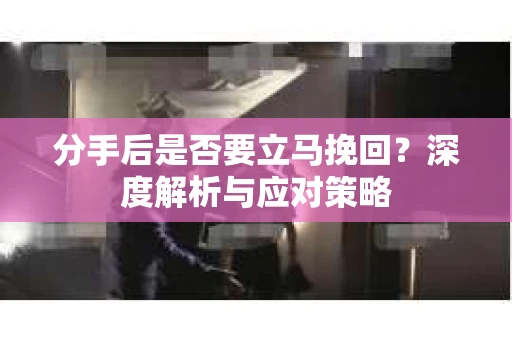 分手后是否要立马挽回?深度解析与应对策略 分手后是否要立马挽回?深度解析与应对策略