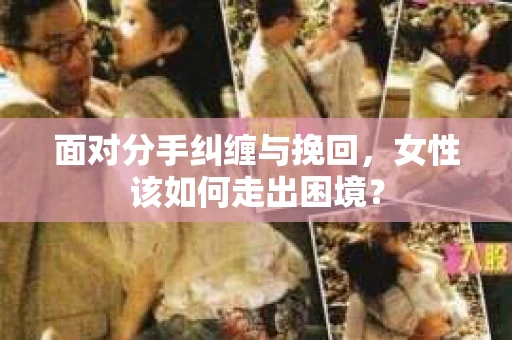 面对分手纠缠与挽回，女性该如何走出困境？