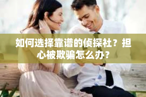 如何选择靠谱的侦探社？担心被欺骗怎么办？