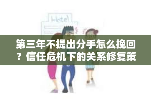 第三年不提出分手怎么挽回？信任危机下的关系修复策略