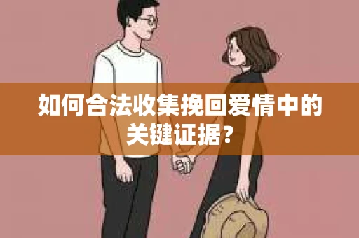 如何合法收集挽回爱情中的关键证据？