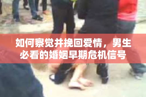 如何察觉并挽回爱情，男生必看的婚姻早期危机信号