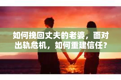 如何挽回丈夫的老婆，面对出轨危机，如何重建信任？
