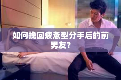 如何挽回疲惫型分手后的前男友？