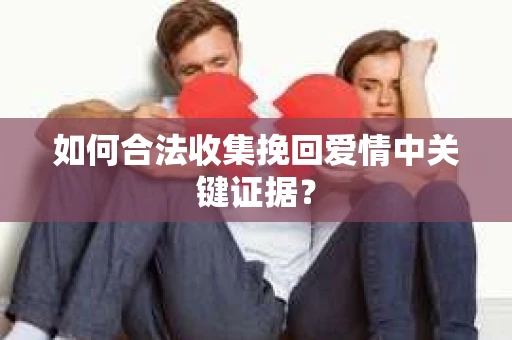 如何合法收集挽回爱情中关键证据？