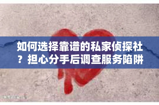 如何选择靠谱的私家侦探社？担心分手后调查服务陷阱怎么办？