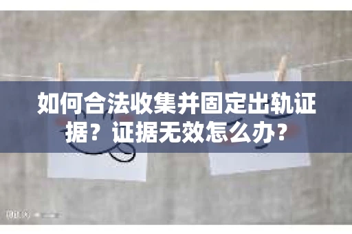 如何合法收集并固定出轨证据？证据无效怎么办？