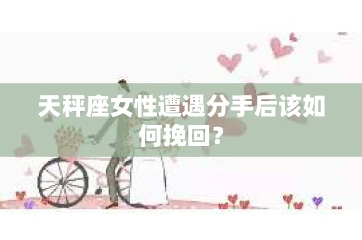 天秤座女性遭遇分手后该如何挽回？
