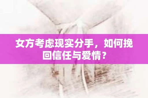女方考虑现实分手，如何挽回信任与爱情？