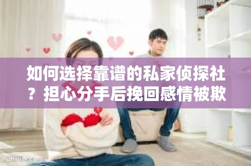 如何选择靠谱的私家侦探社？担心分手后挽回感情被欺骗怎么办？