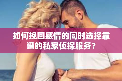 如何挽回感情的同时选择靠谱的私家侦探服务？