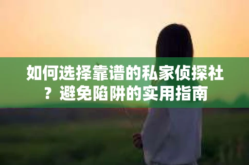 如何选择靠谱的私家侦探社？避免陷阱的实用指南
