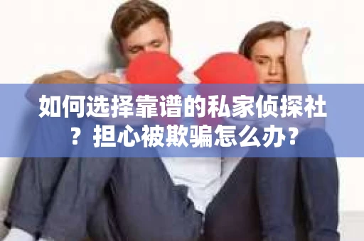 如何选择靠谱的私家侦探社？担心被欺骗怎么办？