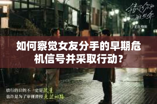 如何察觉女友分手的早期危机信号并采取行动？