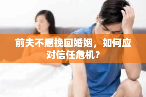 前夫不愿挽回婚姻，如何应对信任危机？