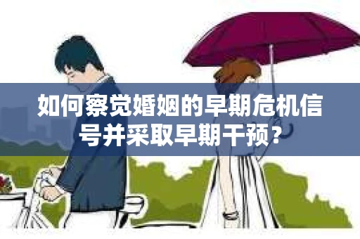 如何察觉婚姻的早期危机信号并采取早期干预？