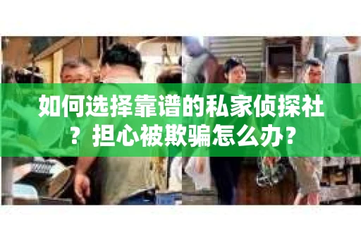 如何选择靠谱的私家侦探社？担心被欺骗怎么办？