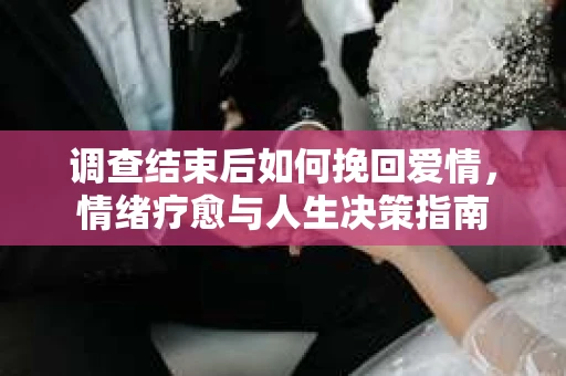 调查结束后如何挽回爱情,情绪疗愈与人生决策指南 调查结束后如何挽回爱情,情绪疗愈与人生决策指南