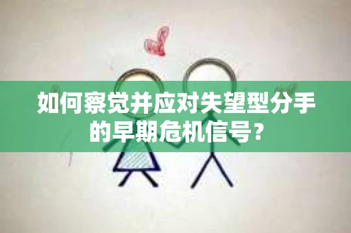 如何察觉并应对失望型分手的早期危机信号？