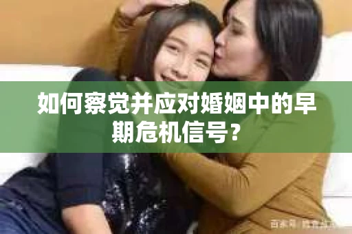 如何察觉并应对婚姻中的早期危机信号？