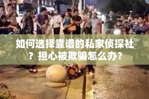 如何选择靠谱的私家侦探社？担心被欺骗怎么办？