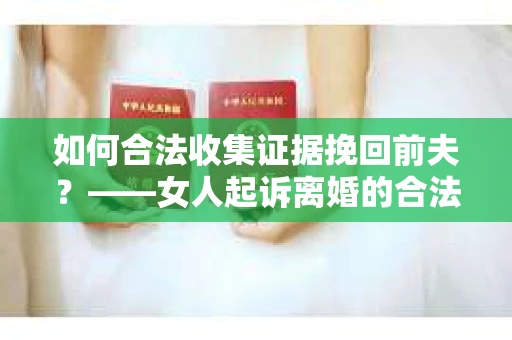 如何合法收集证据挽回前夫？——女人起诉离婚的合法取证策略