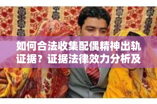 如何合法收集配偶精神出轨证据？证据法律效力分析及合法取证方法