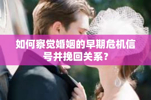 如何察觉婚姻的早期危机信号并挽回关系？
